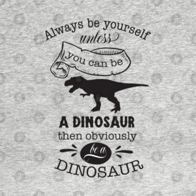 Always be Yourself Unless You can be a Dinosaur Dinosaur TShirt